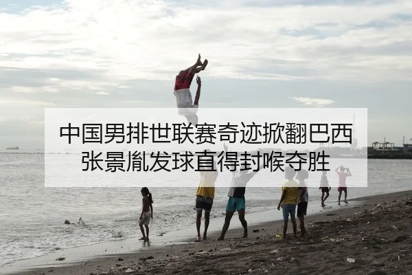 中国男排世联赛奇迹掀翻巴西 张景胤发球直得封喉夺胜